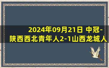 2024年09月21日 中冠-陕西西北青年人2-1山西龙城人 徐利奥铲射致胜